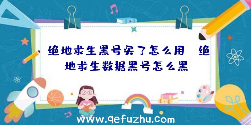 「绝地求生黑号买了怎么用」|绝地求生数据黑号怎么黑